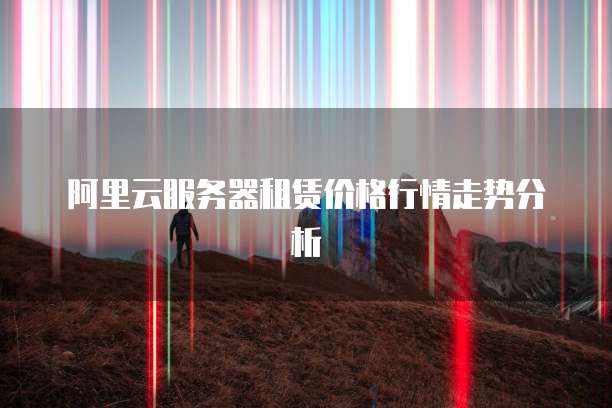 阿里云服务器租赁价格行情走势分析