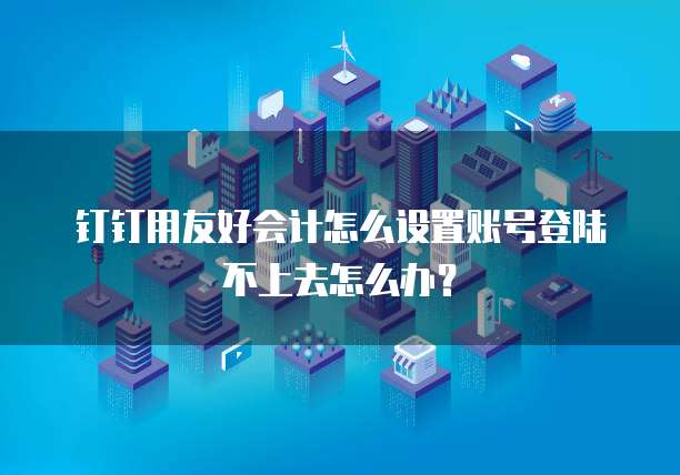 钉钉用友好会计怎么设置账号登陆不上去怎么办?