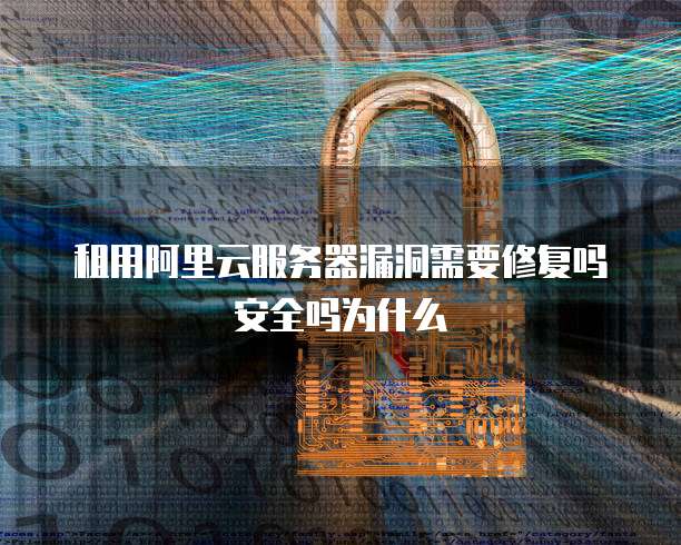 租用阿里云服务器漏洞需要修复吗安全吗为什么