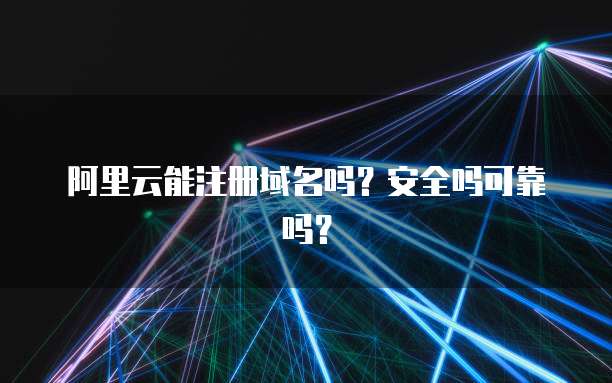 阿里云能注册域名吗?安全吗可靠吗?