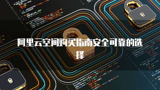 阿里云空间购买指南安全可靠的选择