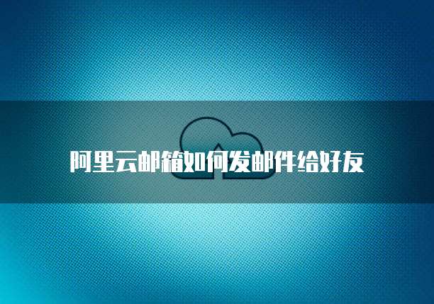 阿里云邮箱如何发邮件给好友