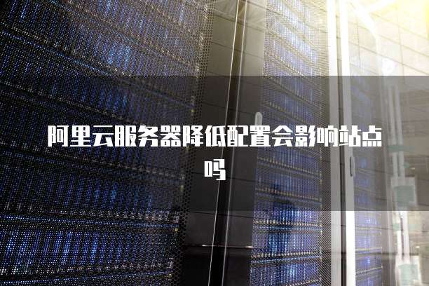 阿里云服务器降低配置会影响站点吗