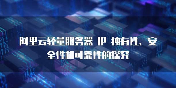阿里云轻量服务器 IP 独有性、安全性和可靠性的探究