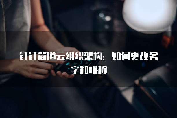 钉钉简道云组织架构：如何更改名字和昵称