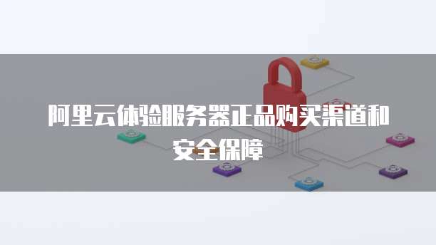 阿里云体验服务器正品购买渠道和安全保障
