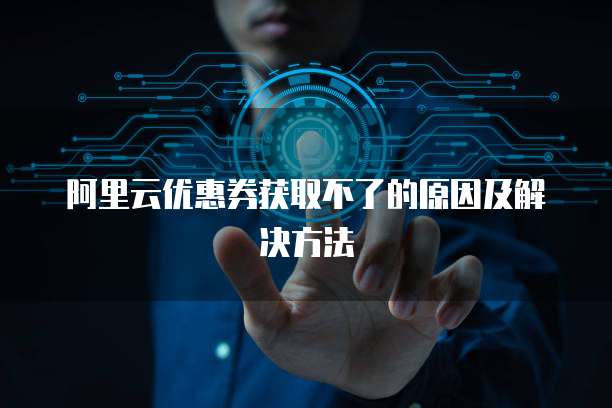 阿里云优惠券获取不了的原因及解决方法