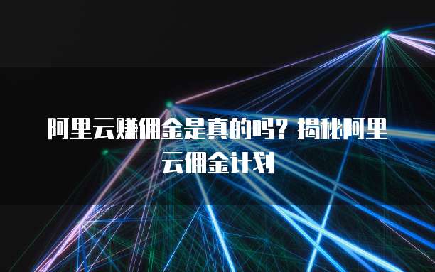 阿里云赚佣金是真的吗?揭秘阿里云佣金计划