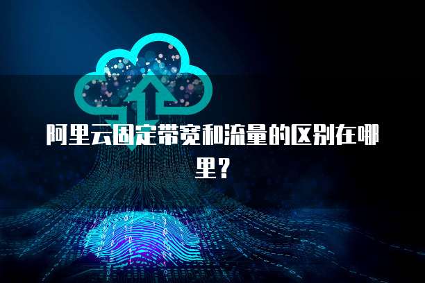 阿里云固定带宽和流量的区别在哪里?
