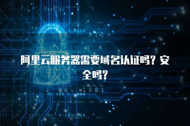 阿里云服务器需要域名认证吗?安全吗?
