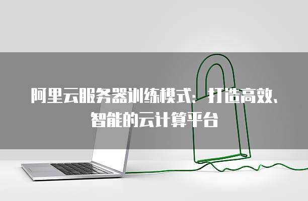 阿里云服务器训练模式：打造高效、智能的云计算平台