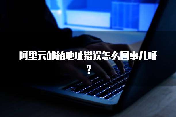 阿里云邮箱地址错误怎么回事儿呀?
