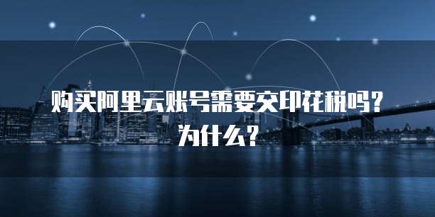 购买阿里云账号需要交印花税吗?为什么?