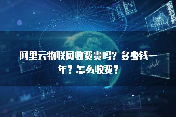 阿里云物联网收费贵吗?多少钱一年?怎么收费?
