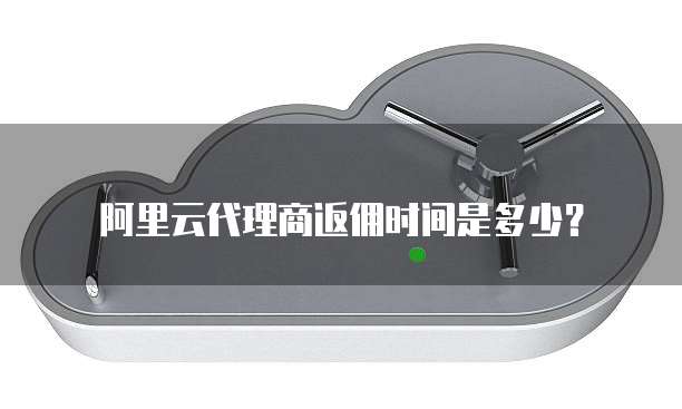 阿里云代理商返佣时间是多少?