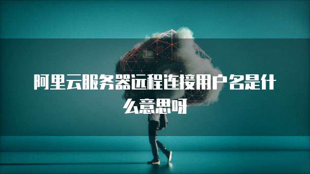 阿里云服务器远程连接用户名是什么意思呀