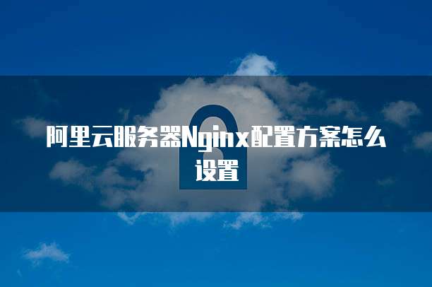 阿里云服务器Nginx配置方案怎么设置