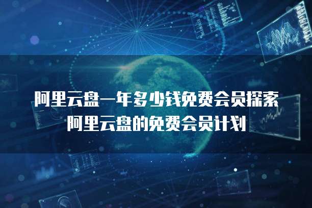 阿里云盘一年多少钱免费会员探索阿里云盘的免费会员计划