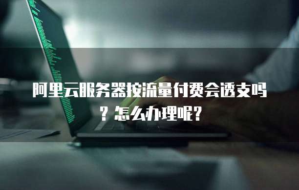 阿里云服务器按流量付费会透支吗?怎么办理呢?