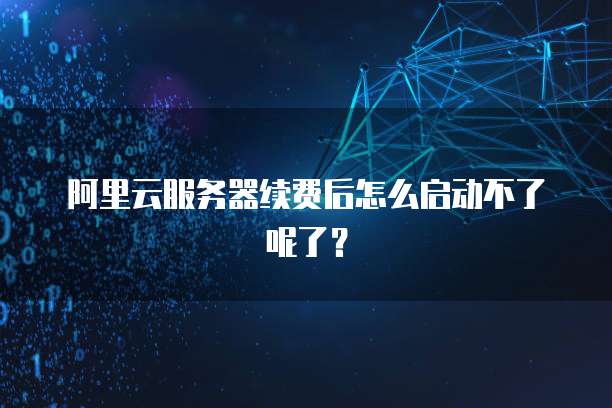 阿里云服务器续费后怎么启动不了呢了？