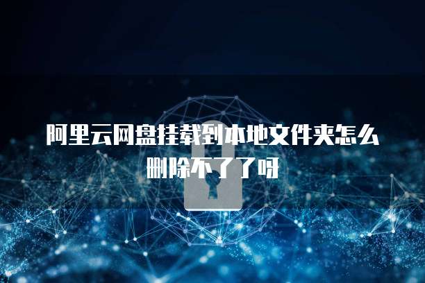 阿里云网盘挂载到本地文件夹怎么删除不了了呀