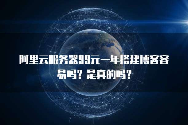 阿里云服务器99元一年搭建博客容易吗？是真的吗？