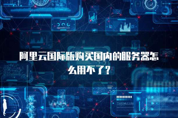 阿里云国际版购买国内的服务器怎么用不了？
