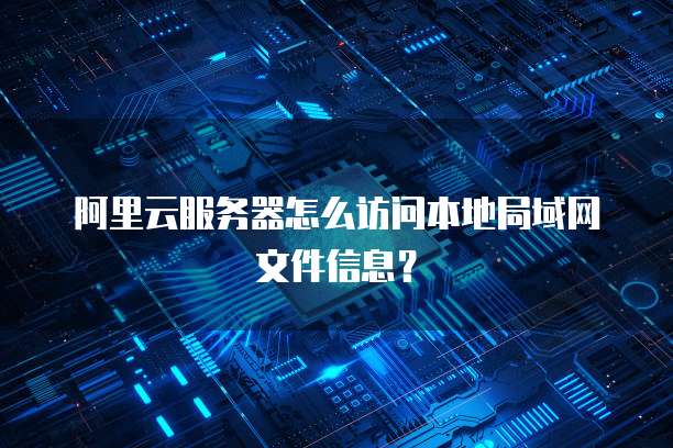阿里云服务器怎么访问本地局域网文件信息?