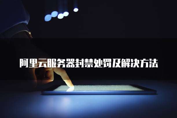 阿里云服务器封禁处罚及解决方法