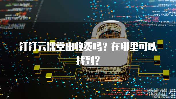 钉钉云课堂出收费吗?在哪里可以找到?