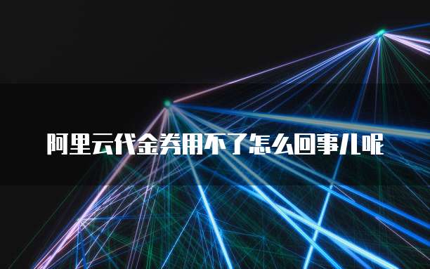 阿里云代金券用不了怎么回事儿呢