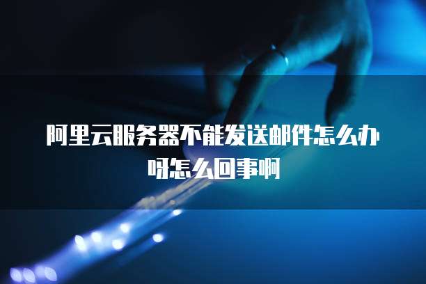 阿里云服务器不能发送邮件怎么办呀怎么回事啊