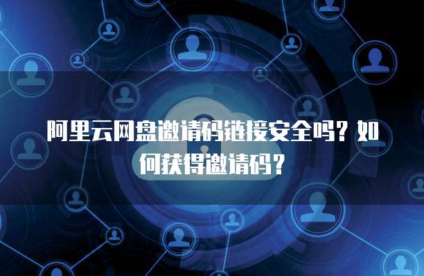 阿里云网盘邀请码链接安全吗？如何获得邀请码？