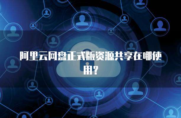 阿里云网盘正式版资源共享在哪使用?