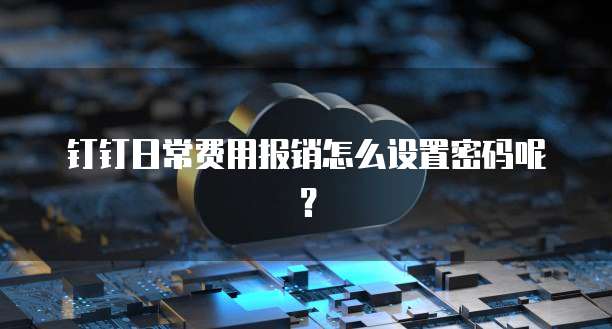 钉钉日常费用报销怎么设置密码呢?