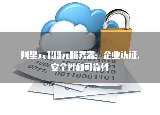 阿里云199元服务器:企业认证、安全性和可靠性