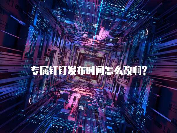 专属钉钉发布时间怎么改啊?
