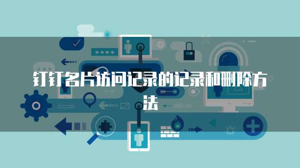 钉钉名片访问记录的记录和删除方法