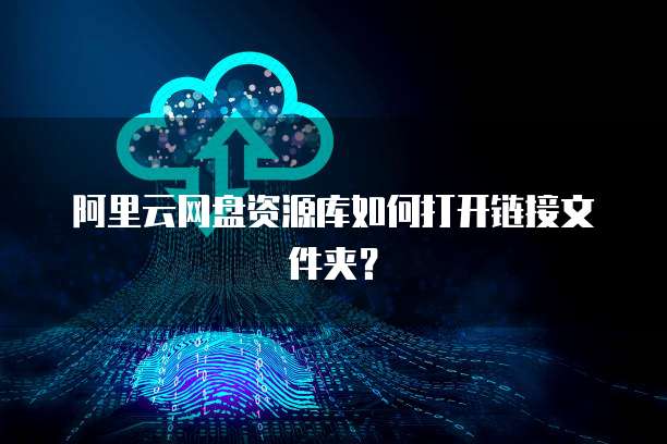 阿里云网盘资源库如何打开链接文件夹？