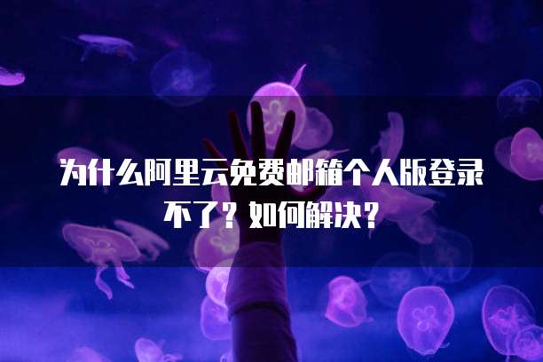 为什么阿里云免费邮箱个人版登录不了?如何解决?