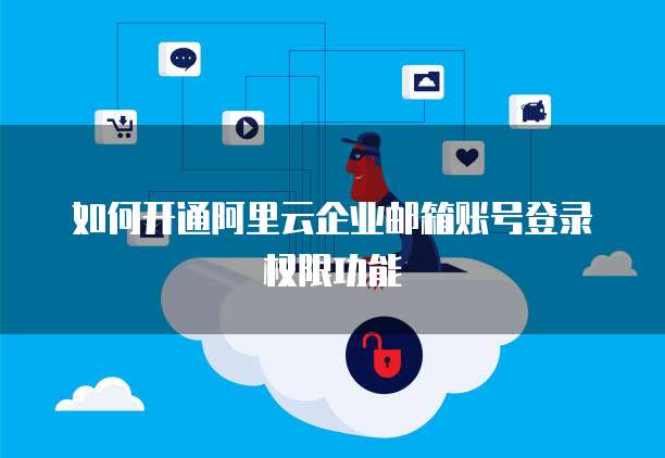 如何开通阿里云企业邮箱账号登录权限功能