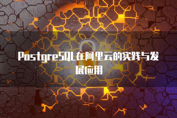 PostgreSQL在阿里云的实践与发展应用