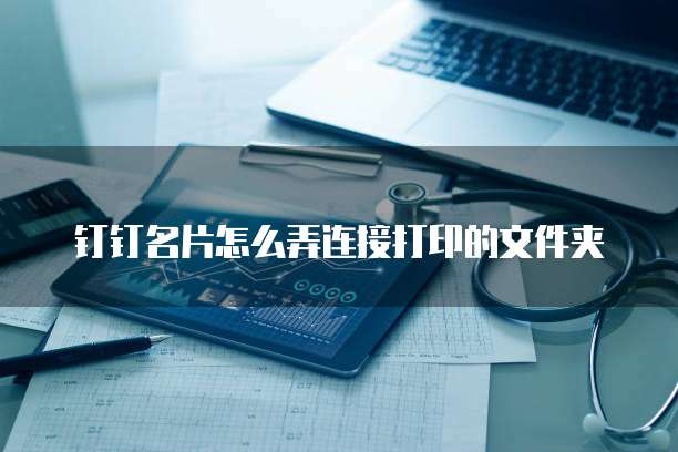 钉钉名片怎么弄连接打印的文件夹