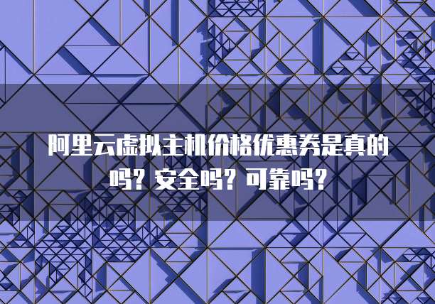 阿里云虚拟主机价格优惠券是真的吗?安全吗?可靠吗?