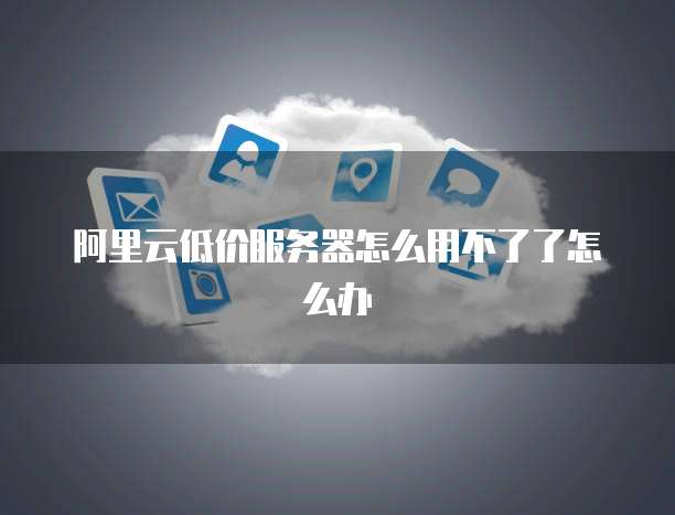阿里云低价服务器怎么用不了了怎么办
