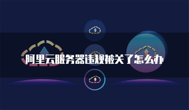 阿里云服务器违规被关了怎么办