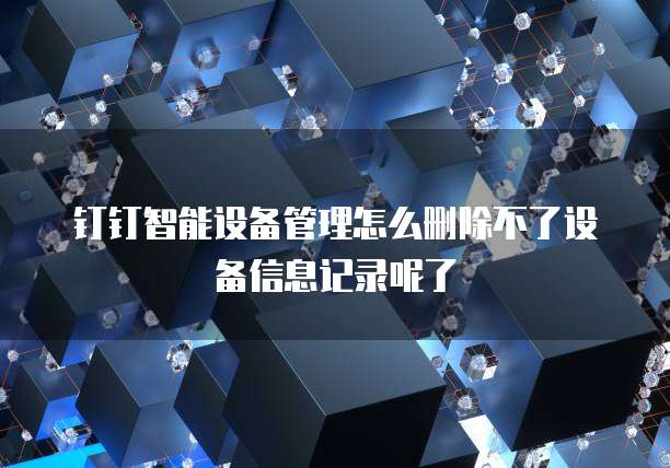 钉钉智能设备管理怎么删除不了设备信息记录呢了