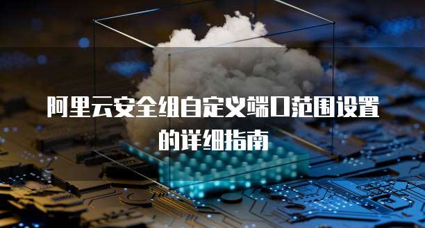 阿里云安全组自定义端口范围设置的详细指南