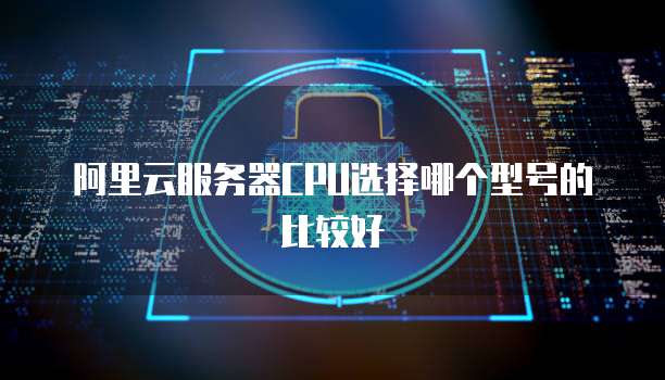 阿里云服务器CPU选择哪个型号的比较好