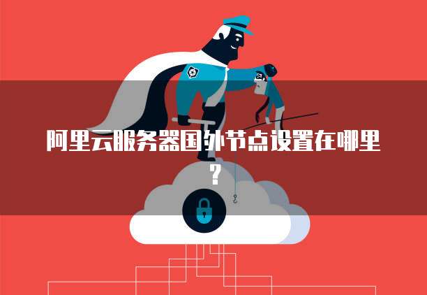 阿里云服务器国外节点设置在哪里?
